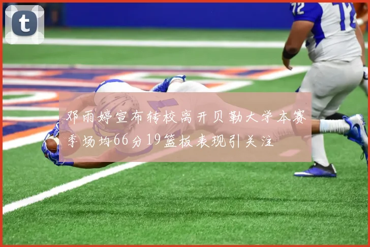邓雨婷宣布转校离开贝勒大学本赛季场均66分19篮板表现引关注