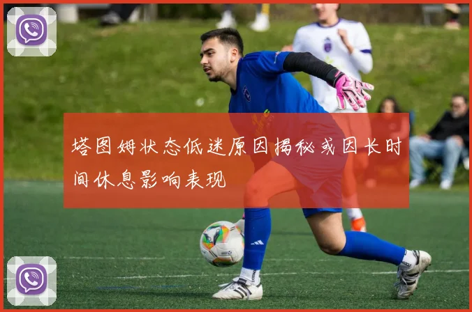 塔图姆状态低迷原因揭秘或因长时间休息影响表现