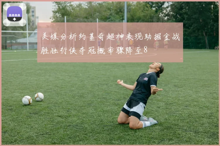 美媒分析约基奇超神表现助掘金战胜独行侠夺冠概率骤降至8