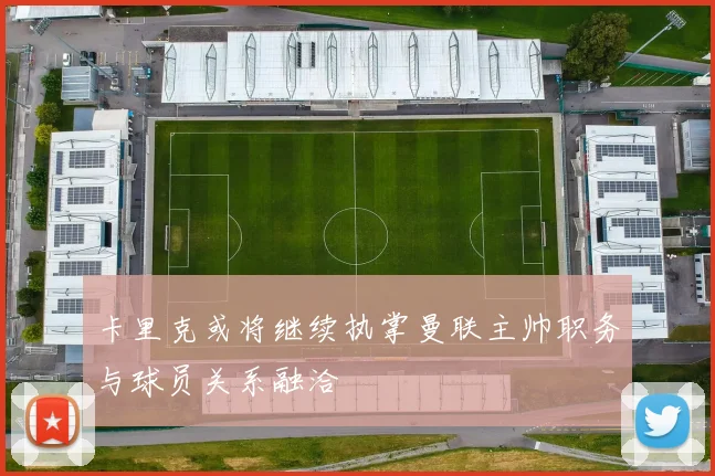 卡里克或将继续执掌曼联主帅职务与球员关系融洽