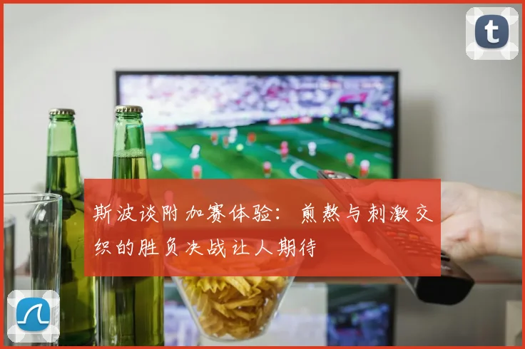 斯波谈附加赛体验：煎熬与刺激交织的胜负决战让人期待