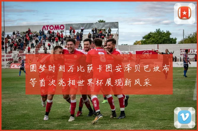 圆梦时刻万比萨卡图安泽贝巴坎布等首次亮相世界杯展现新风采