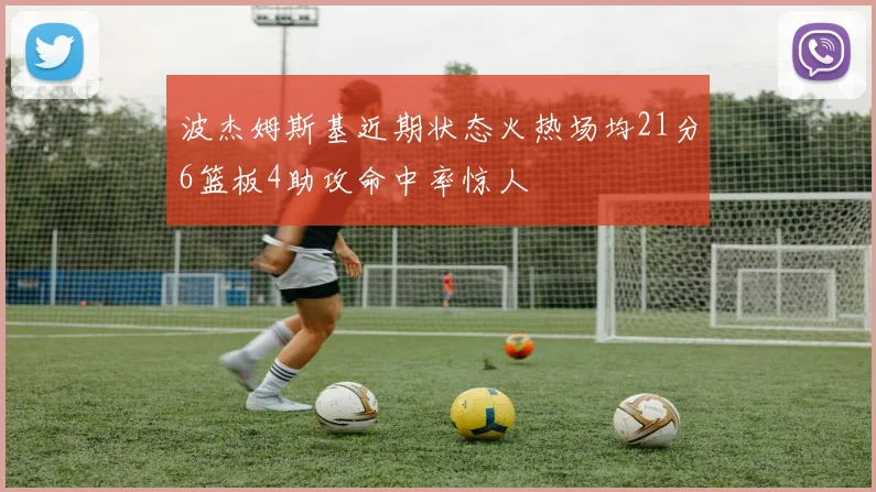 波杰姆斯基近期状态火热场均21分6篮板4助攻命中率惊人