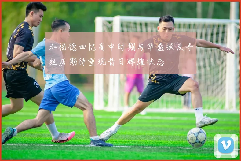 加福德回忆高中时期与华盛顿交手经历期待重现昔日辉煌状态