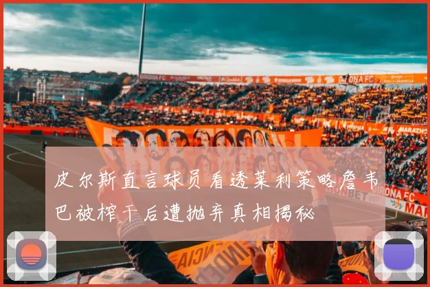 皮尔斯直言球员看透莱利策略詹韦巴被榨干后遭抛弃真相揭秘