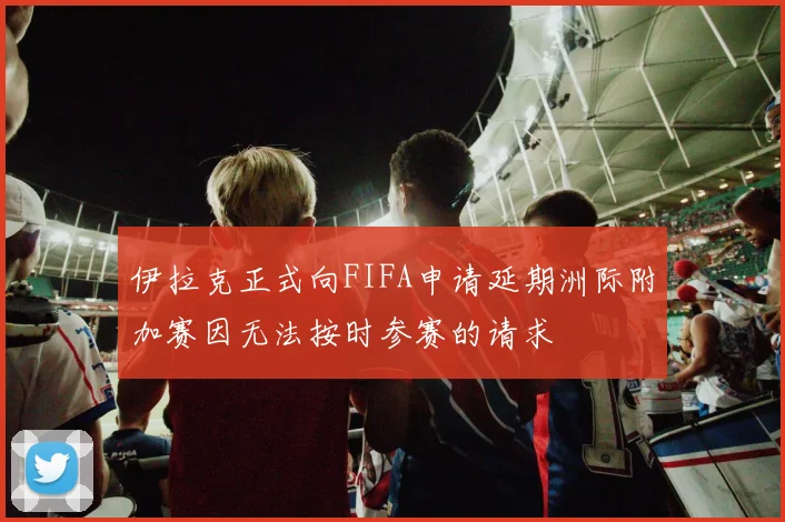 伊拉克正式向FIFA申请延期洲际附加赛因无法按时参赛的请求