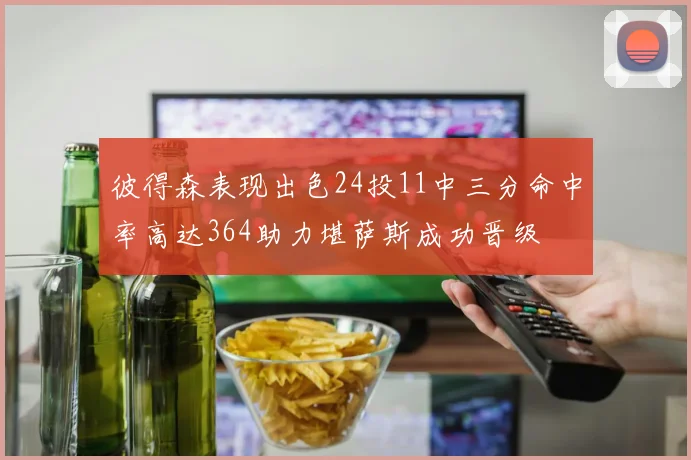 彼得森表现出色24投11中三分命中率高达364助力堪萨斯成功晋级