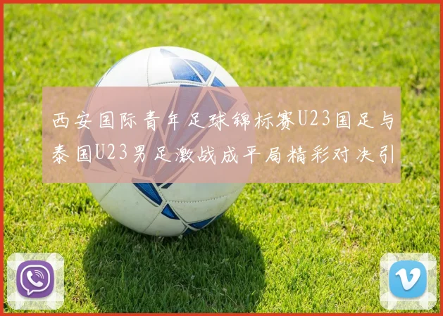 西安国际青年足球锦标赛U23国足与泰国U23男足激战成平局精彩对决引人关注