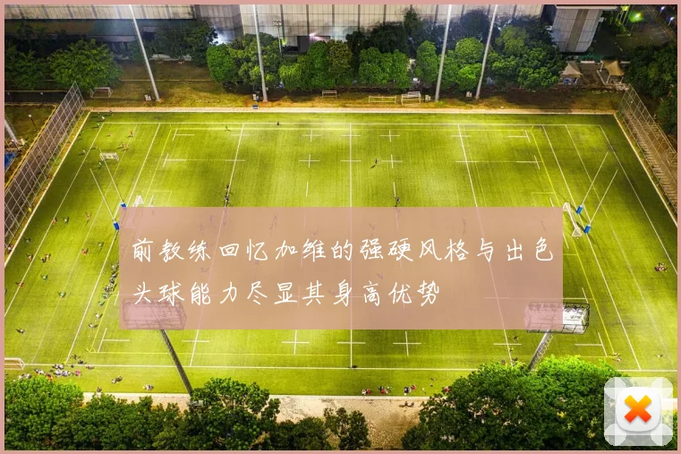前教练回忆加维的强硬风格与出色头球能力尽显其身高优势