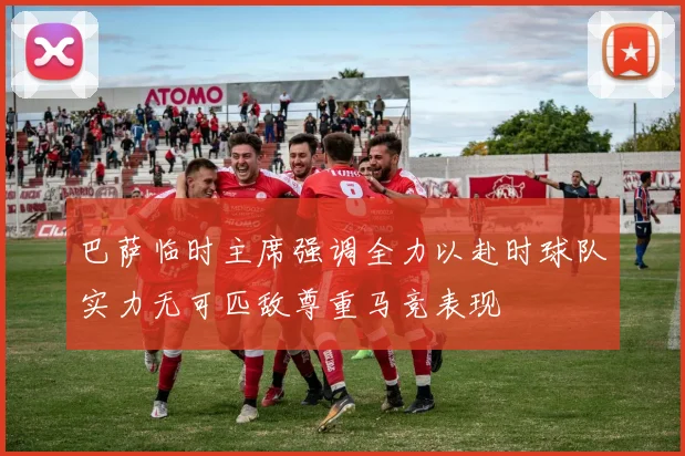 巴萨临时主席强调全力以赴时球队实力无可匹敌尊重马竞表现