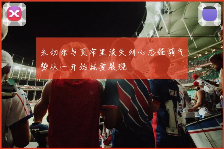 米切尔与莫布里谈失利心态强调气势从一开始就要展现