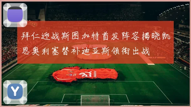 拜仁迎战斯图加特首发阵容揭晓凯恩奥利塞替补迪亚斯领衔出战