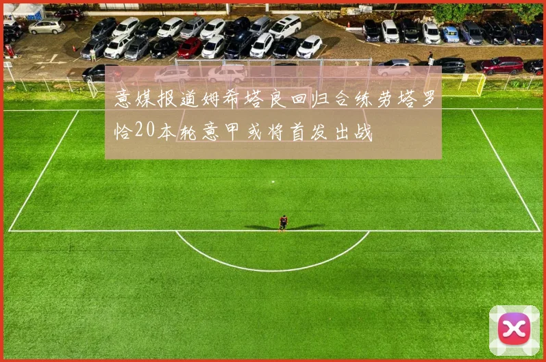 意媒报道姆希塔良回归合练劳塔罗恰20本轮意甲或将首发出战