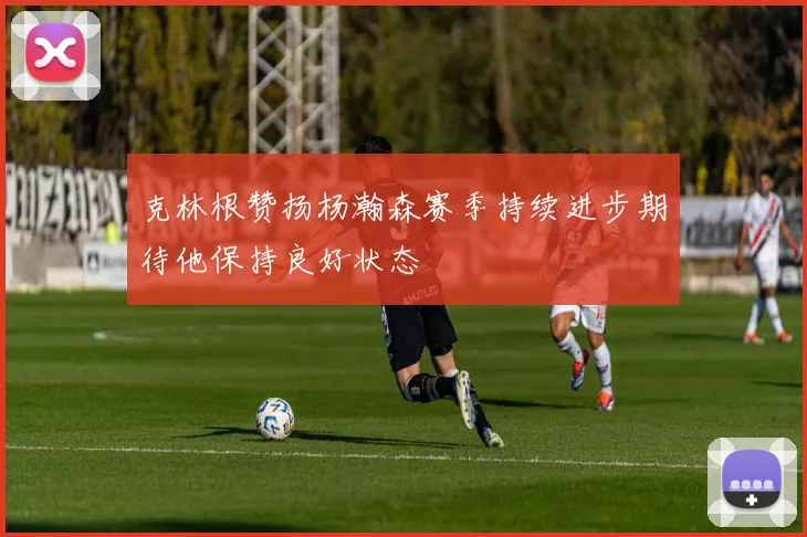 克林根赞扬杨瀚森赛季持续进步期待他保持良好状态