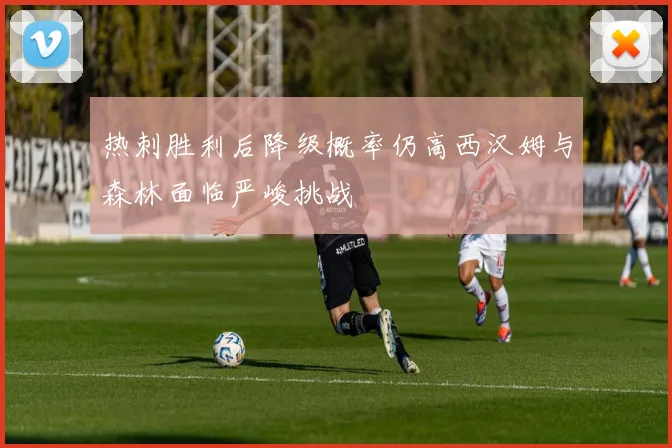 热刺胜利后降级概率仍高西汉姆与森林面临严峻挑战