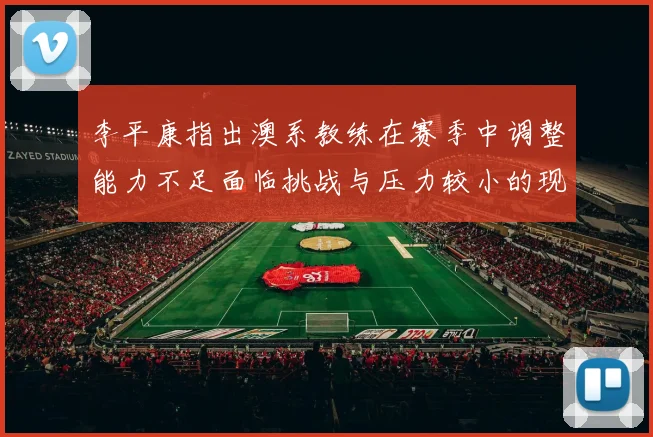 李平康指出澳系教练在赛季中调整能力不足面临挑战与压力较小的现状