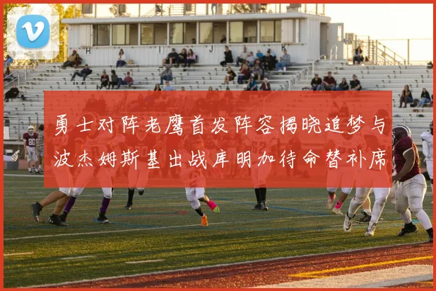 勇士对阵老鹰首发阵容揭晓追梦与波杰姆斯基出战库明加待命替补席