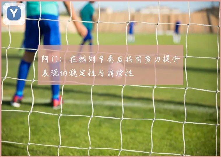 阿门：在找到节奏后我将努力提升表现的稳定性与持续性