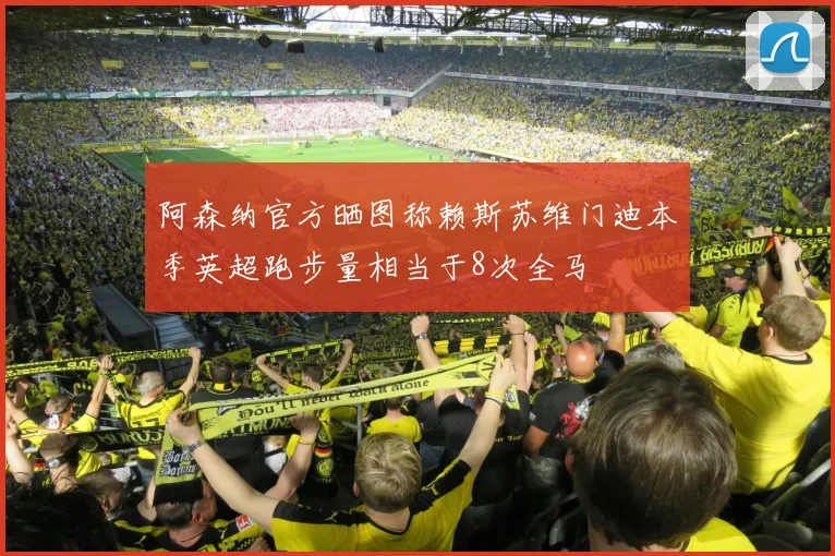 阿森纳官方晒图称赖斯苏维门迪本季英超跑步量相当于8次全马