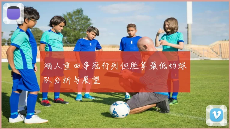 湖人重回争冠行列但胜算最低的球队分析与展望