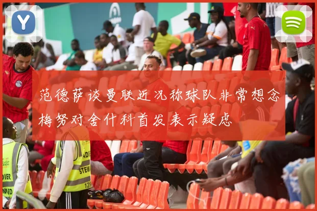 范德萨谈曼联近况称球队非常想念梅努对舍什科首发表示疑虑