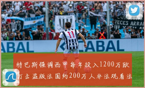 特巴斯强调西甲每年投入1200万欧打击盗版法国约200万人非法观看法甲