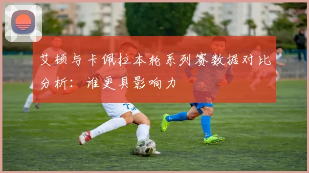 艾顿与卡佩拉本轮系列赛数据对比分析：谁更具影响力