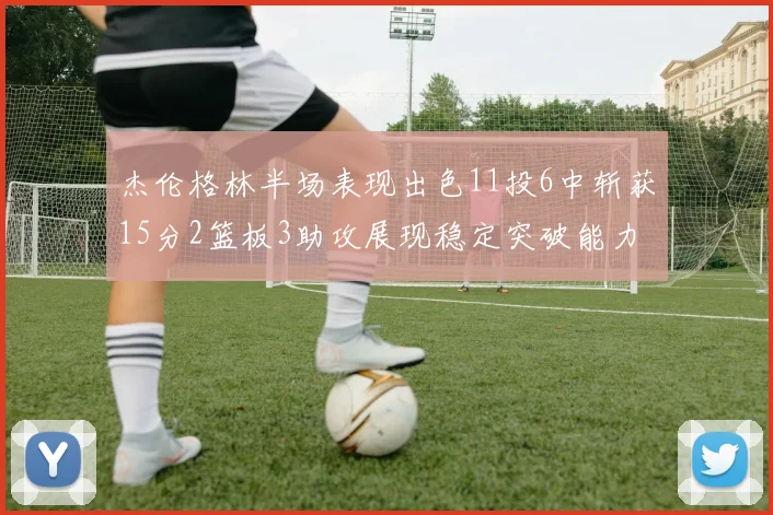 杰伦格林半场表现出色11投6中斩获15分2篮板3助攻展现稳定突破能力